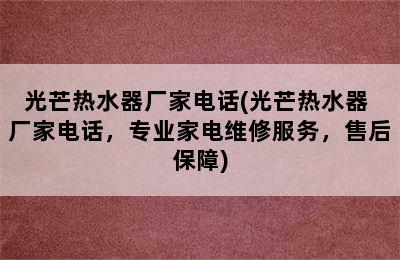 光芒热水器厂家电话(光芒热水器 厂家电话，专业家电维修服务，售后保障)